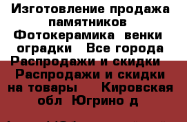 Изготовление продажа памятников. Фотокерамика, венки, оградки - Все города Распродажи и скидки » Распродажи и скидки на товары   . Кировская обл.,Югрино д.